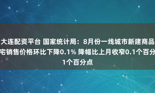 大连配资平台 国家统计局：8月份一线城市新建商品住宅销售价格环比下降0.1% 降幅比上月收窄0.1个百分点