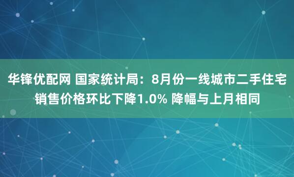 华锋优配网 国家统计局：8月份一线城市二手住宅销售价格环比下降1.0% 降幅与上月相同