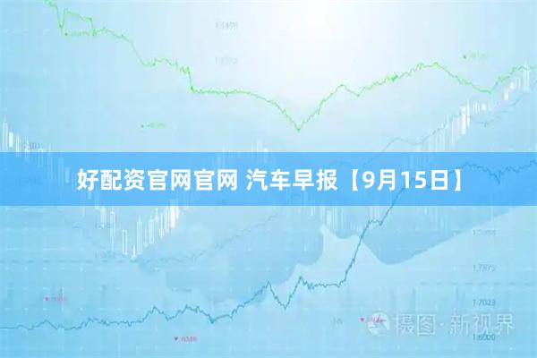 好配资官网官网 汽车早报【9月15日】