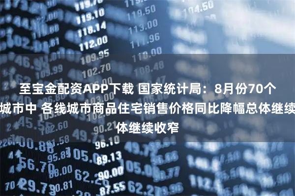 至宝金配资APP下载 国家统计局：8月份70个大中城市中 各线城市商品住宅销售价格同比降幅总体继续收窄