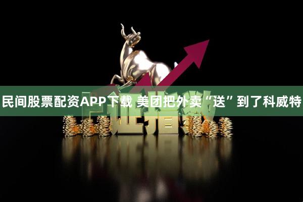 民间股票配资APP下载 美团把外卖“送”到了科威特