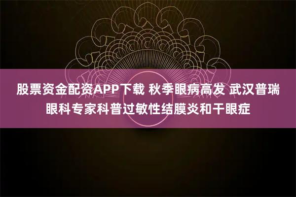 股票资金配资APP下载 秋季眼病高发 武汉普瑞眼科专家科普过敏性结膜炎和干眼症