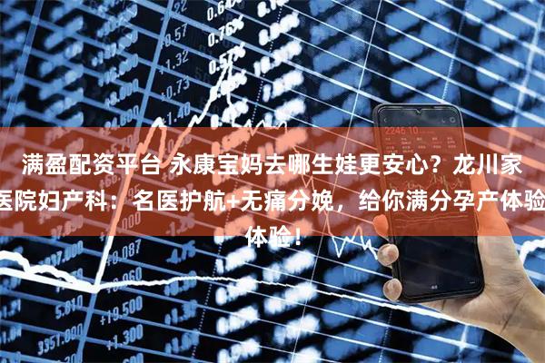 满盈配资平台 永康宝妈去哪生娃更安心？龙川家医院妇产科：名医护航+无痛分娩，给你满分孕产体验！