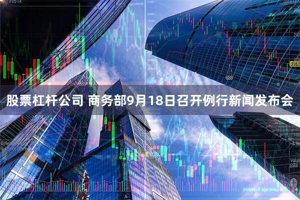 股票杠杆公司 商务部9月18日召开例行新闻发布会