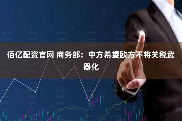 佰亿配资官网 商务部：中方希望欧方不将关税武器化