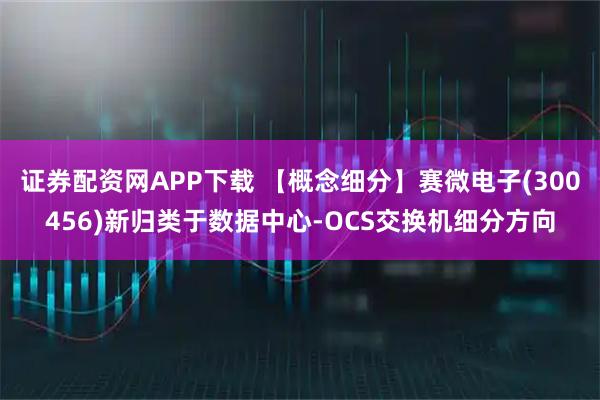 证券配资网APP下载 【概念细分】赛微电子(300456)新归类于数据中心-OCS交换机细分方向