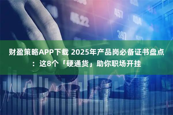 财盈策略APP下载 2025年产品岗必备证书盘点：这8个「硬通货」助你职场开挂