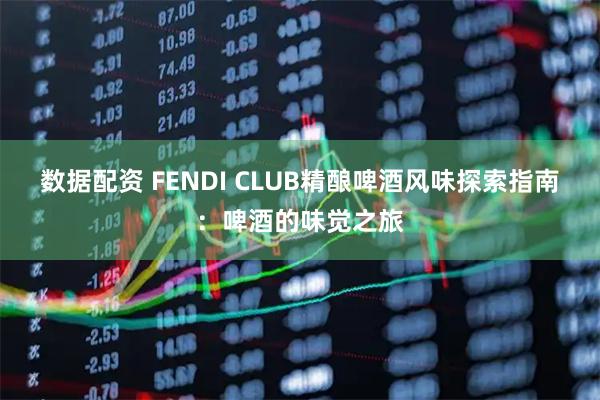 数据配资 FENDI CLUB精酿啤酒风味探索指南：啤酒的味觉之旅