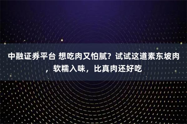 中融证券平台 想吃肉又怕腻？试试这道素东坡肉，软糯入味，比真肉还好吃