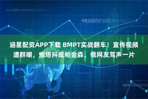 涵星配资APP下载 BMPT实战翻车！宣传视频遭群嘲，炮塔抖成帕金森，俄网友骂声一片