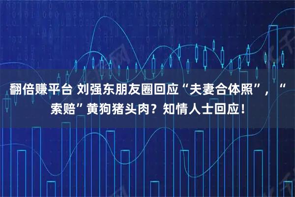 翻倍赚平台 刘强东朋友圈回应“夫妻合体照”，“索赔”黄狗猪头肉？知情人士回应！