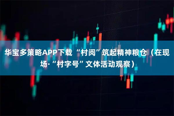 华宝多策略APP下载 “村阅”筑起精神粮仓（在现场·“村字号”文体活动观察）