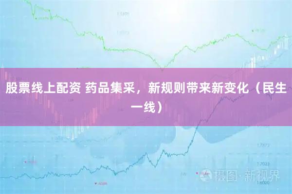股票线上配资 药品集采，新规则带来新变化（民生一线）