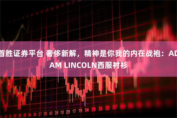 首胜证券平台 奢侈新解，精神是你我的内在战袍：ADAM LINCOLN西服衬衫