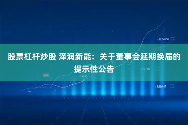 股票杠杆炒股 泽润新能：关于董事会延期换届的提示性公告