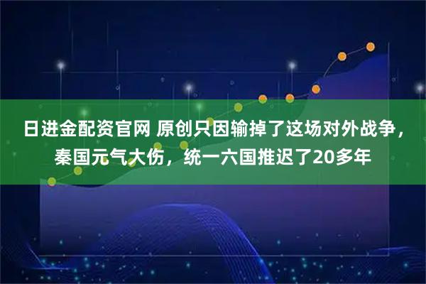 日进金配资官网 原创只因输掉了这场对外战争,秦国元气大伤,统一六国推迟了20多年