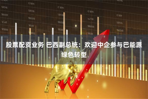 股票配资业务 巴西副总统:欢迎中企参与巴能源绿色转型