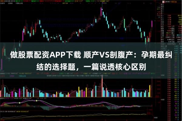 做股票配资APP下载 顺产VS剖腹产：孕期最纠结的选择题，一篇说透核心区别