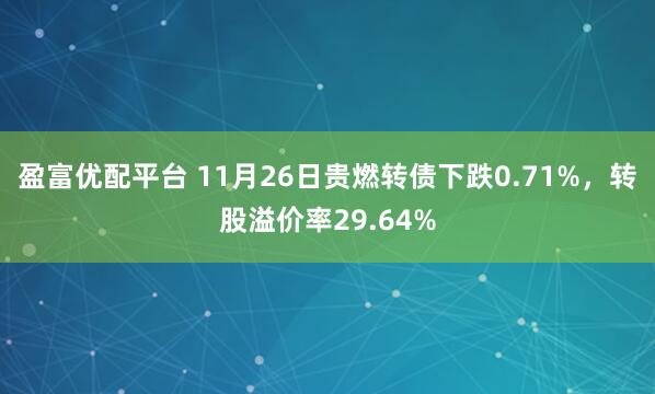 盈富优配平台 11月26日贵燃转债下跌0.71%，转股溢价率29.64%
