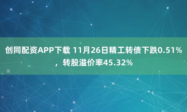创同配资APP下载 11月26日精工转债下跌0.51%，转股溢价率45.32%