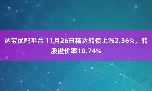 达宝优配平台 11月26日精达转债上涨2.36%，转股溢价率10.74%