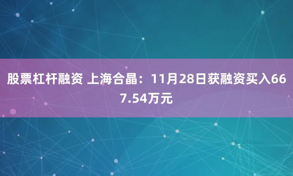 股票杠杆融资 上海合晶：11月28日获融资买入667.54万元