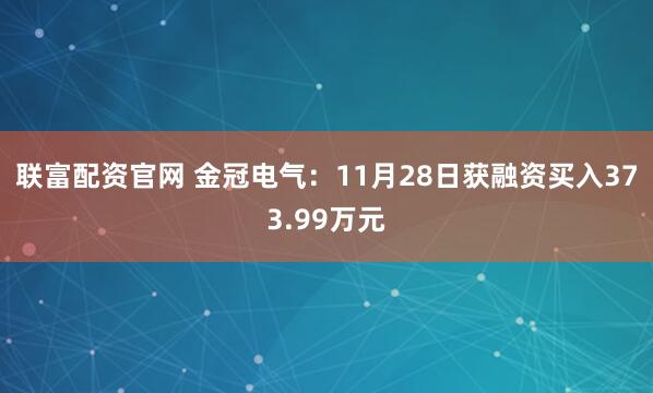 联富配资官网 金冠电气：11月28日获融资买入373.99万元