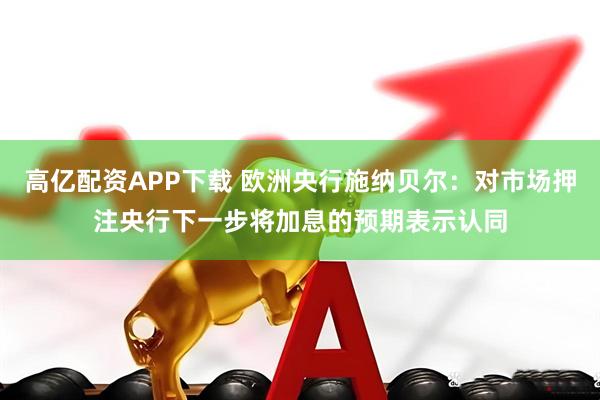 高亿配资APP下载 欧洲央行施纳贝尔:对市场押注央行下一步将加息的预期表示认同
