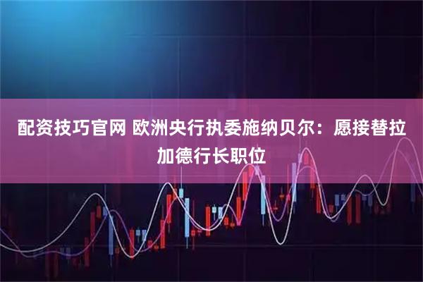 配资技巧官网 欧洲央行执委施纳贝尔：愿接替拉加德行长职位