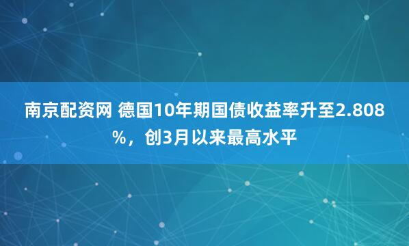 南京配资网 德国10年期国债收益率升至2.808%，创3月以来最高水平