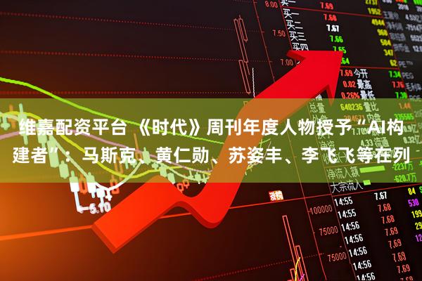 维嘉配资平台 《时代》周刊年度人物授予“AI构建者”：马斯克、黄仁勋、苏姿丰、李飞飞等在列