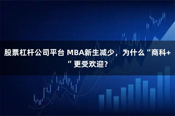 股票杠杆公司平台 MBA新生减少，为什么“商科+”更受欢迎？