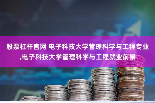 股票杠杆官网 电子科技大学管理科学与工程专业,电子科技大学管理科学与工程就业前景