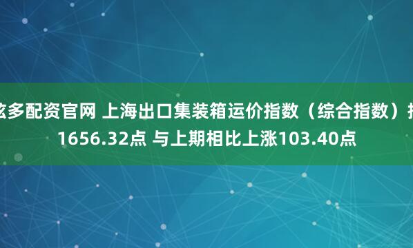 炫多配资官网 上海出口集装箱运价指数（综合指数）报1656.32点 与上期相比上涨103.40点