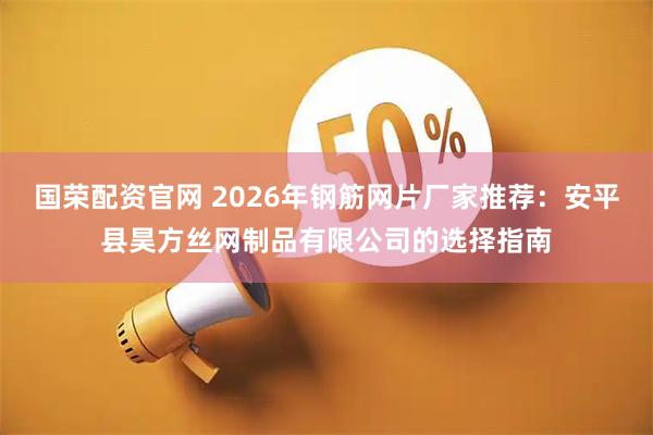 国荣配资官网 2026年钢筋网片厂家推荐：安平县昊方丝网制品有限公司的选择指南