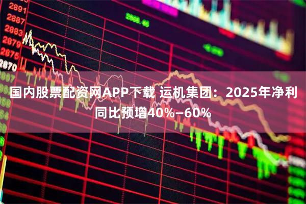 国内股票配资网APP下载 运机集团：2025年净利同比预增40%—60%
