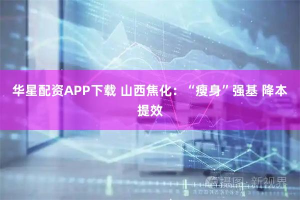 华星配资APP下载 山西焦化：“瘦身”强基 降本提效