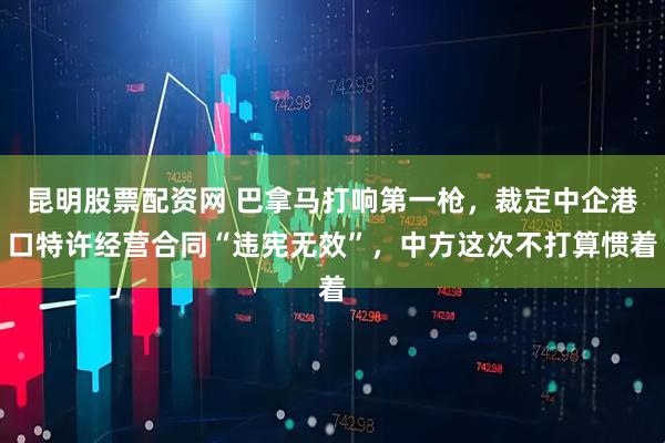 昆明股票配资网 巴拿马打响第一枪，裁定中企港口特许经营合同“违宪无效”，中方这次不打算惯着