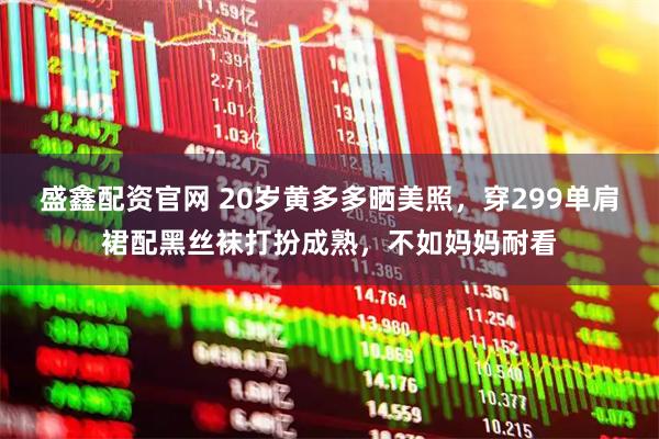 盛鑫配资官网 20岁黄多多晒美照，穿299单肩裙配黑丝袜打扮成熟，不如妈妈耐看