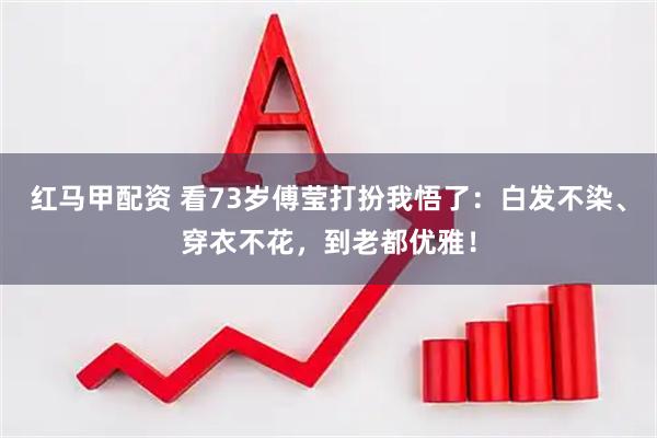 红马甲配资 看73岁傅莹打扮我悟了：白发不染、穿衣不花，到老都优雅！