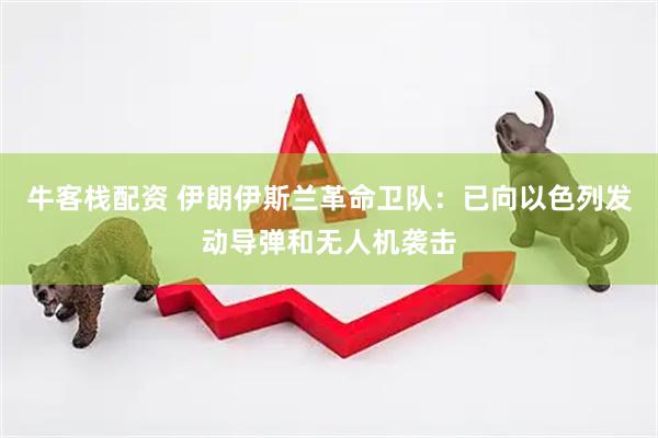 牛客栈配资 伊朗伊斯兰革命卫队：已向以色列发动导弹和无人机袭击
