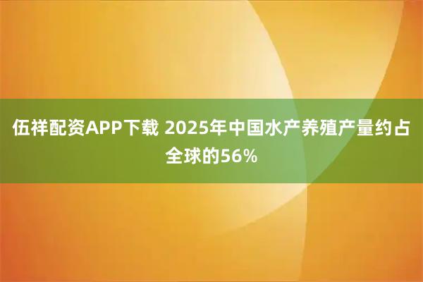 伍祥配资APP下载 2025年中国水产养殖产量约占全球的56%