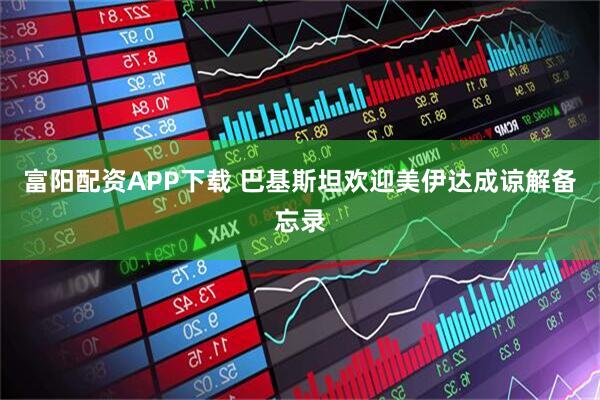 富阳配资APP下载 巴基斯坦欢迎美伊达成谅解备忘录