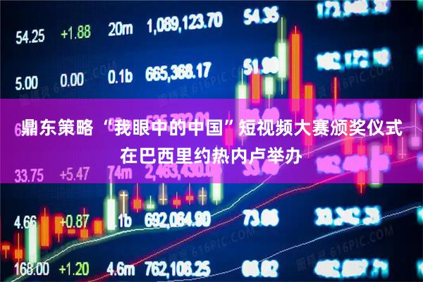 鼎东策略 “我眼中的中国”短视频大赛颁奖仪式在巴西里约热内卢举办