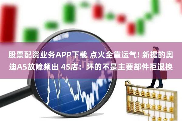 股票配资业务APP下载 点火全靠运气! 新提的奥迪A5故障频出 4S店：坏的不是主要部件拒退换