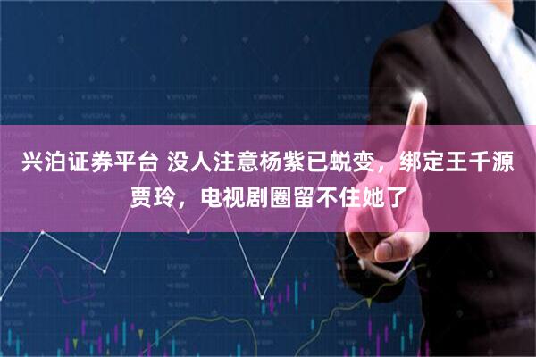 兴泊证券平台 没人注意杨紫已蜕变，绑定王千源贾玲，电视剧圈留不住她了