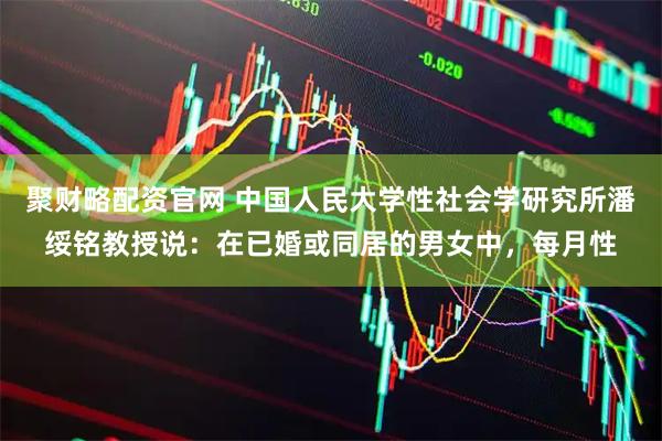 聚财略配资官网 中国人民大学性社会学研究所潘绥铭教授说：在已婚或同居的男女中，每月性