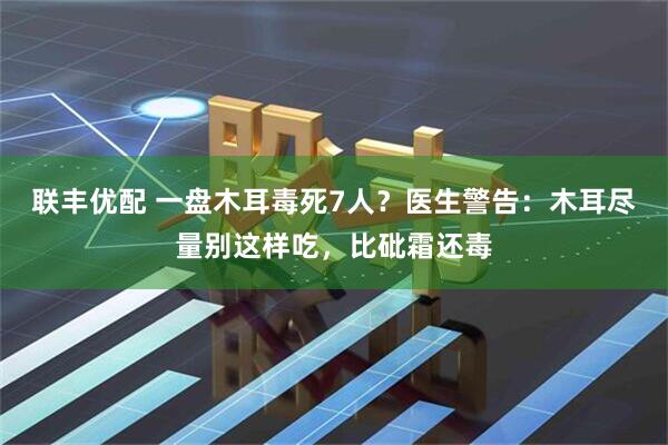 联丰优配 一盘木耳毒死7人？医生警告：木耳尽量别这样吃，比砒霜还毒