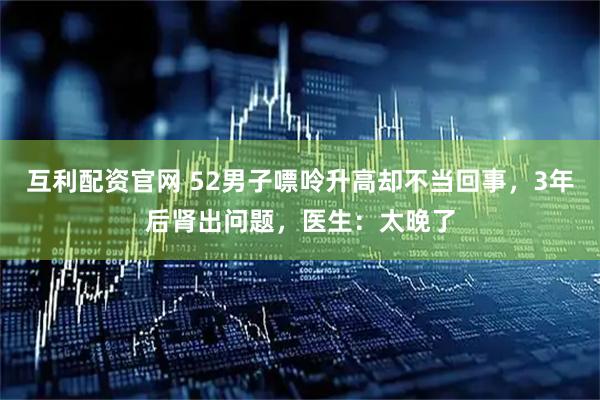 互利配资官网 52男子嘌呤升高却不当回事，3年后肾出问题，医生：太晚了